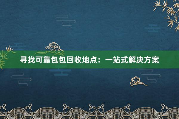 寻找可靠包包回收地点：一站式解决方案