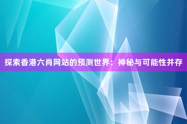 探索香港六肖网站的预测世界：神秘与可能性并存