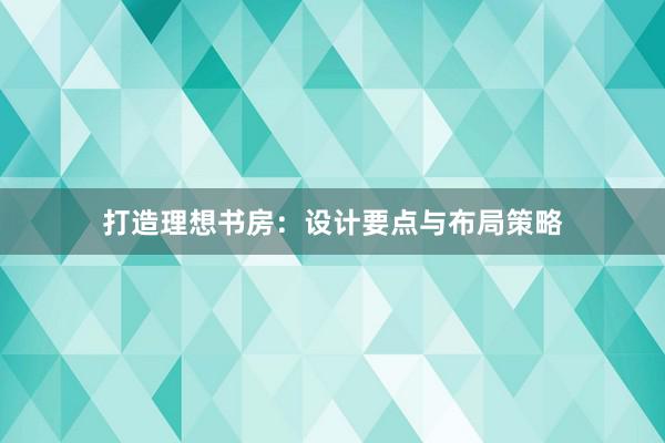 打造理想书房：设计要点与布局策略